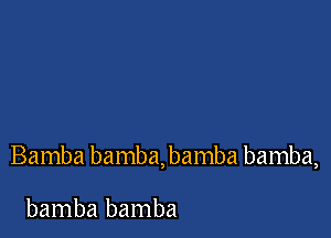 Bamba bamba, bamba bamba,

bamba bamba