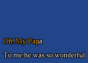 Oh! My Papa

To me he was so wonderful