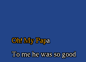 Oh! My Papa

To me he was so good