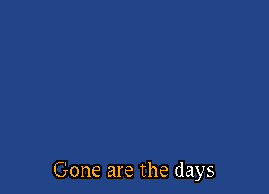 Gone are the days