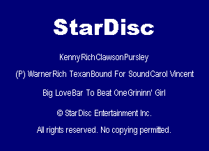 Starlisc

KennijchClawsonPursley
(P) Warneerch TexanBound For SoundCarol Vincent

Big LoveBar To Beat OneGrininn' Glfl

(9 StarDisc Entertainment Inc.

All rights reserved. No copying petmmed