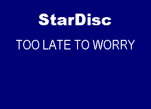 Starlisc
TOO LATE TO WORRY