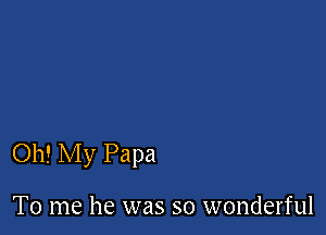Oh! My Papa

To me he was so wonderful