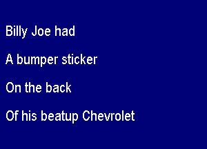 Billy Joe had
A bumper sticker

0n the back

Of his beatup Chevrolet
