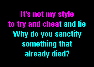 It's not my style
to try and cheat and lie

Why do you sanctify
something that
already died?