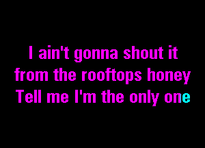 I ain't gonna shout it

from the rooftops honeyr
Tell me I'm the only one