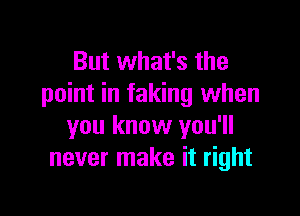 But what's the
point in faking when

you know you'll
never make it right