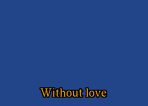 Without love