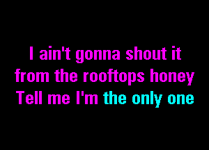 I ain't gonna shout it

from the rooftops honeyr
Tell me I'm the only one