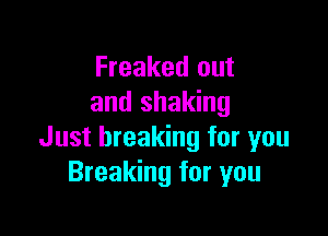 Freaked out
and shaking

Just breaking for you
Breaking for you