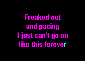 Freaked out
and pacing

I just can't go on
like this forever