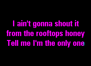 I ain't gonna shout it

from the rooftops honeyr
Tell me I'm the only one