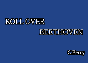 ROLL OVER

BEETHOVEN

C.Berry