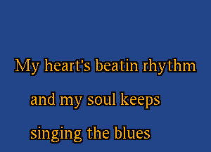 My heart's beatin rhythm

and my soul keeps

singing the blues