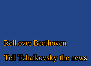 Roll over Beethoven

Tell Tchaikovsky the news