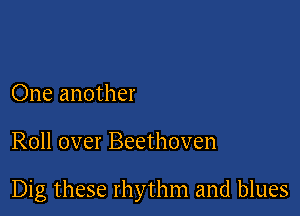 One another

Roll over Beethoven

Dig these rhythm and blues