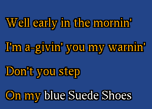 Well early in the mornin'
I'm a-givin' you my warnin'
Don't you step

On my blue Suede Shoes
