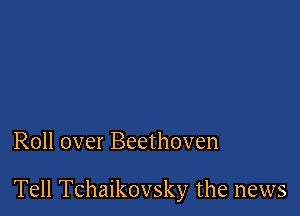 Roll over Beethoven

Tell Tchaikovsky the news