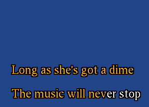 Long as she's got a dime

The music will never stop