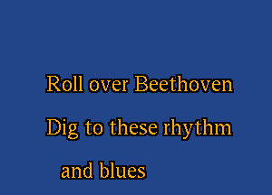 Roll over Beethoven

Dig to these rhythm

and blues