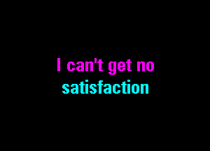 I can't get no

satisfaction