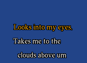 Looks into my eyes.

Takes me to the

clouds above um