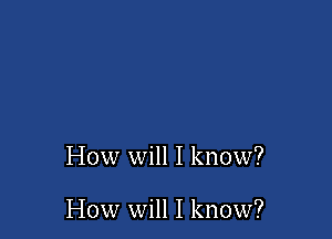 How will I know?

How will I know?