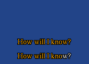 How will I know?

How will I know?