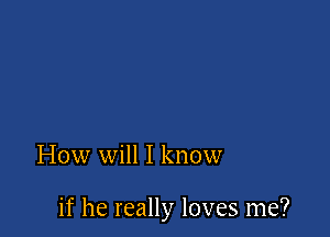 How will I know

if he really loves me?