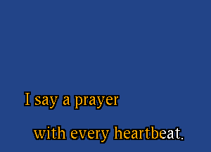 I say a prayer

with every heartbeat.