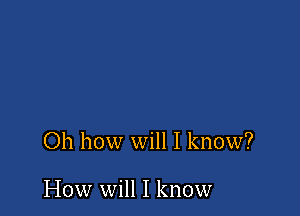 Oh how will I know?

How will I know