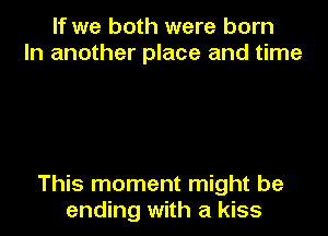 If we both were born
In another place and time

This moment might be
ending with a kiss