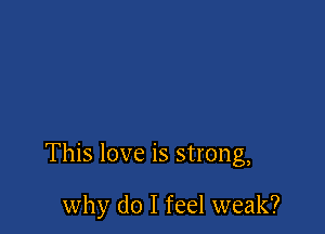 This love is strong,

why do I feel weak?