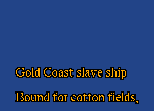 Gold Coast slave ship

Bound for cotton fields,