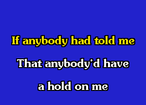 If anybody had told me
That anybody'd have

a hold on me