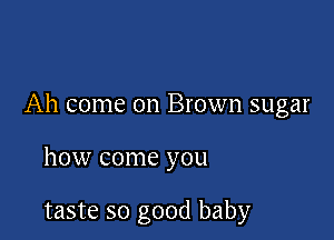 Ah come on Brown sugar

how come you

taste so good baby