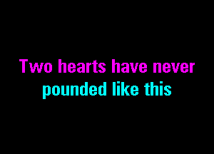 Two hearts have never

pounded like this