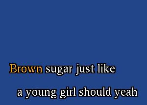 Brown sugar just like

a young girl should yeah