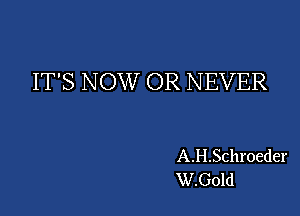IT'S NOW OR NEVER

A.H.Schroeder
W.Gold
