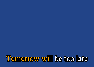 Tomorrow will be too late