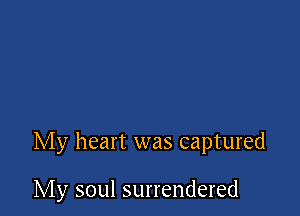 My heart was captured

My soul surrendered