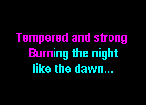 Tempered and strong

Burning the night
like the dawn...