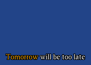 Tomorrow will be too late