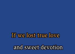 If we lost true love

and sweet devotion