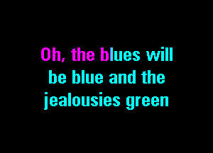 Oh, the blues will

be blue and the
iealousies green