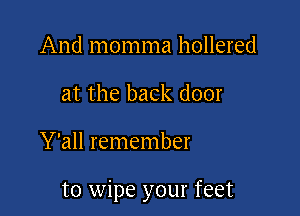 And momma hollered
at the back door

Y'all remember

to wipe your feet