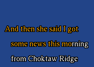 And then she said I got

some news this morning

from Choktaw Ridge