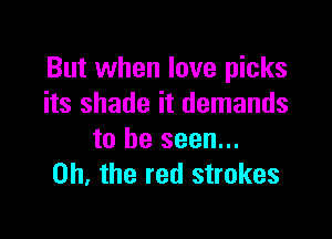 But when love picks
its shade it demands

to be seen...
on. the red strokes