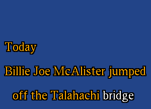 Today

Billie Joe McAlister jumped

off the Talahachi bridge