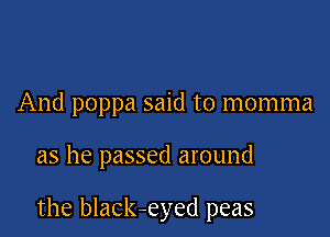 And poppa said to momma

as he passed around

the black-eyed peas